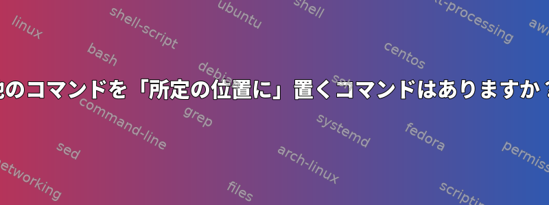 他のコマンドを「所定の位置に」置くコマンドはありますか？