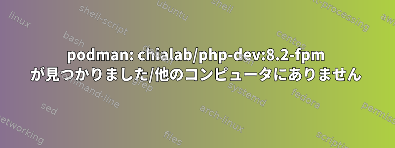 podman: chialab/php-dev:8.2-fpm が見つかりました/他のコンピュータにありません