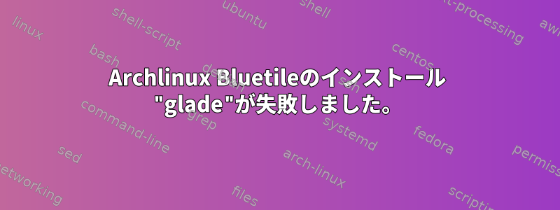 Archlinux Bluetileのインストール "glade"が失敗しました。