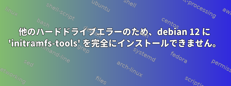 他のハードドライブエラーのため、debian 12 に 'initramfs-tools' を完全にインストールできません。