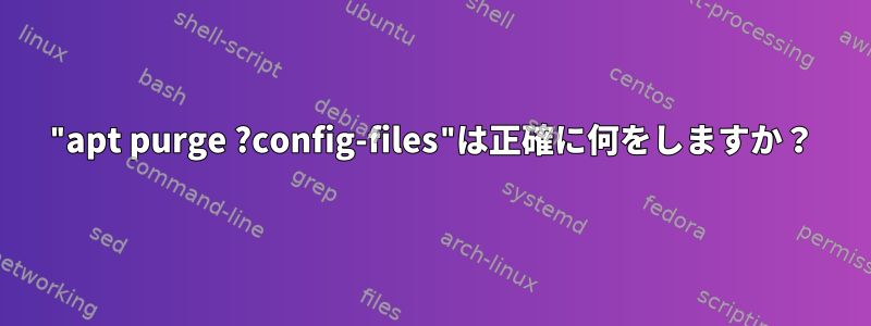 "apt purge ?config-files"は正確に何をしますか？