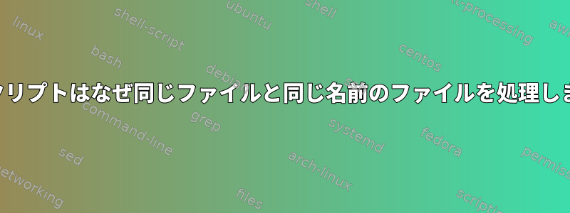 このスクリプトはなぜ同じファイルと同じ名前のファイルを処理しますか？