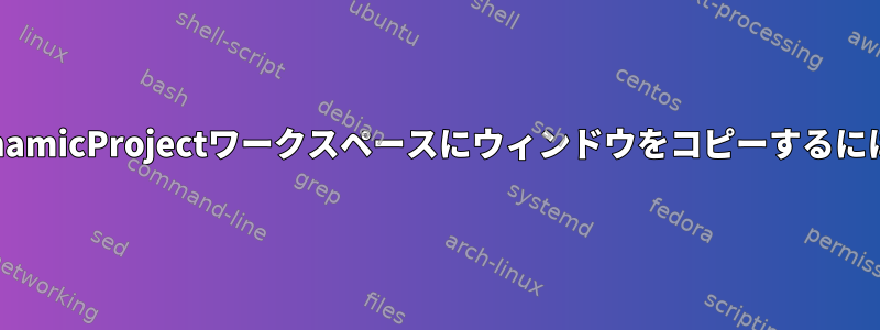 DynamicProjectワークスペースにウィンドウをコピーするには？