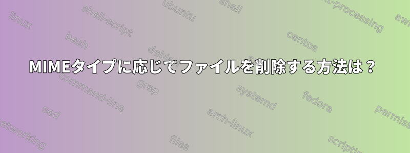 MIMEタイプに応じてファイルを削除する方法は？