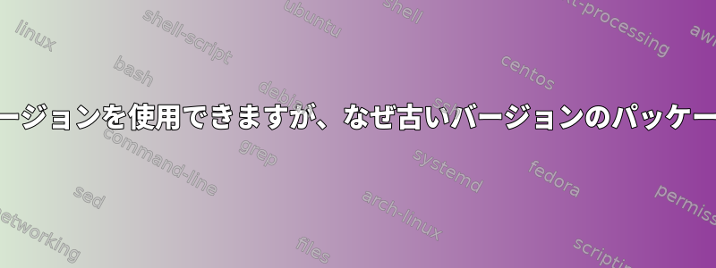 apt：source.listを介して最新バージョンを使用できますが、なぜ古いバージョンのパッケージをインストールするのですか？