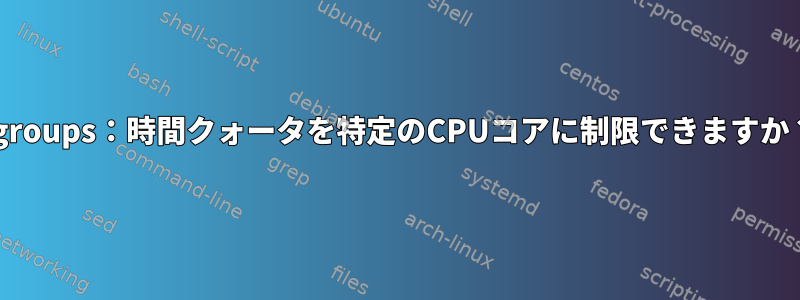 cgroups：時間クォータを特定のCPUコアに制限できますか？