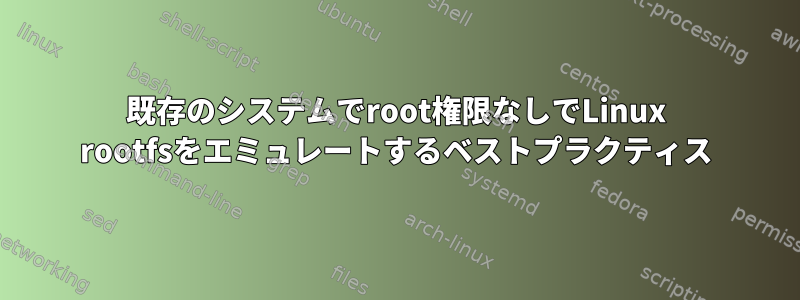 既存のシステムでroot権限なしでLinux rootfsをエミュレートするベストプラクティス