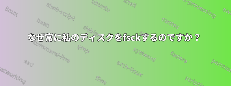 なぜ常に私のディスクをfsckするのですか？