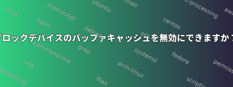 ブロックデバイスのバッファキャッシュを無効にできますか？