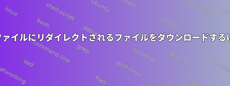 別のファイルにリダイレクトされるファイルをダウンロードするには？