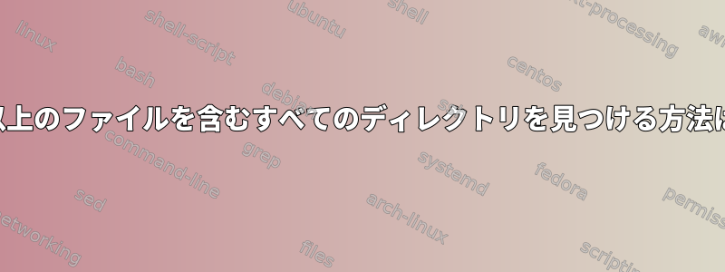 1つ以上のファイルを含むすべてのディレクトリを見つける方法は？