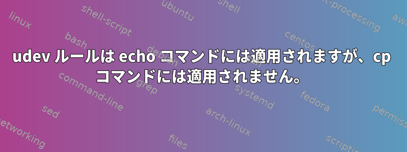 udev ルールは echo コマンドには適用されますが、cp コマンドには適用されません。