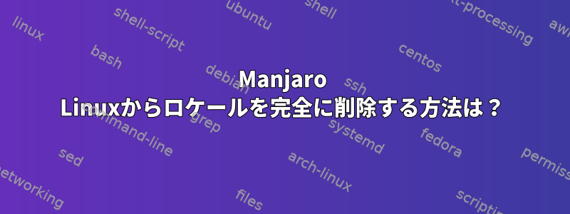 Manjaro Linuxからロケールを完全に削除する方法は？