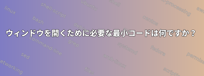 ウィンドウを開くために必要な最小コードは何ですか？