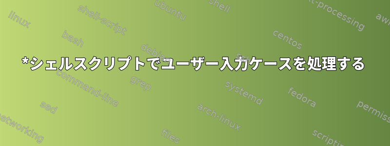 *シェルスクリプトでユーザー入力ケースを処理する