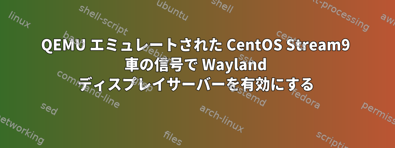 QEMU エミュレートされた CentOS Stream9 車の信号で Wayland ディスプレイサーバーを有効にする