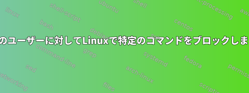 特定のユーザーに対してLinuxで特定のコマンドをブロックします。