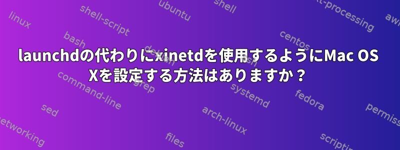 launchdの代わりにxinetdを使用するようにMac OS Xを設定する方法はありますか？