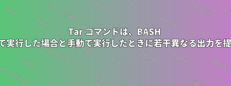 Tar コマンドは、BASH スクリプトで実行した場合と手動で実行したときに若干異なる出力を提供します。