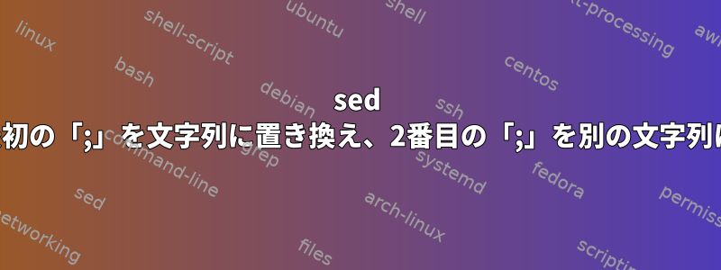 sed を使用して行の最初の「;」を文字列に置き換え、2番目の「;」を別の文字列に置き換えます。