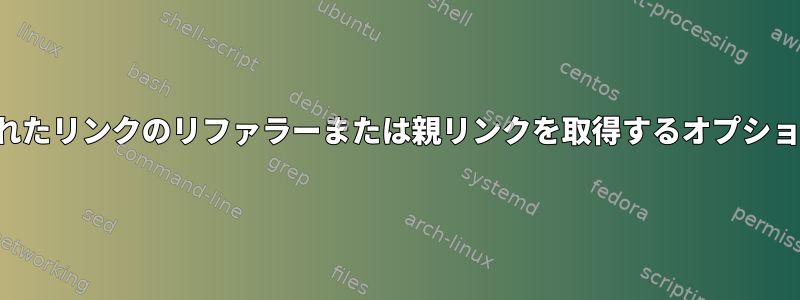 wgetによってクロールされたリンクのリファラーまたは親リンクを取得するオプションはwgetにありますか？