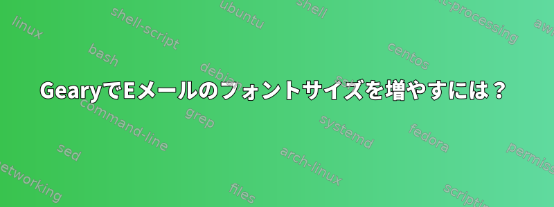 GearyでEメールのフォントサイズを増やすには？