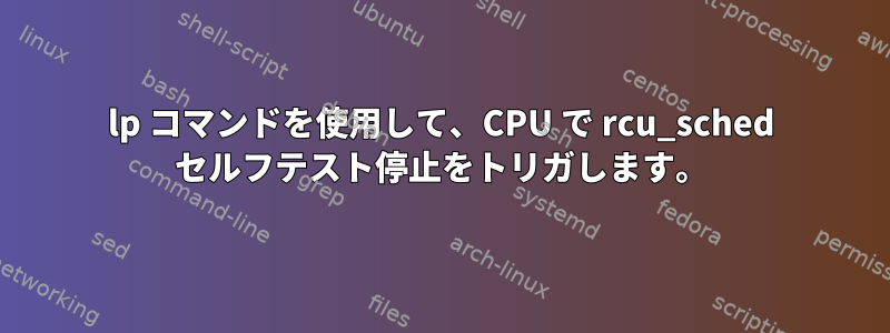 lp コマンドを使用して、CPU で rcu_sched セルフテスト停止をトリガします。