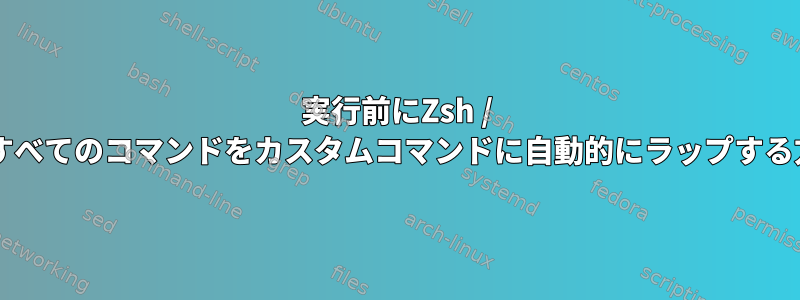 実行前にZsh / Bashのすべてのコマンドをカスタムコマンドに自動的にラップする方法は？