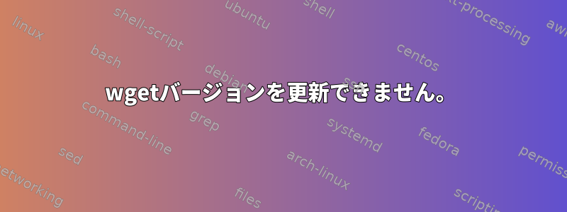 wgetバージョンを更新できません。