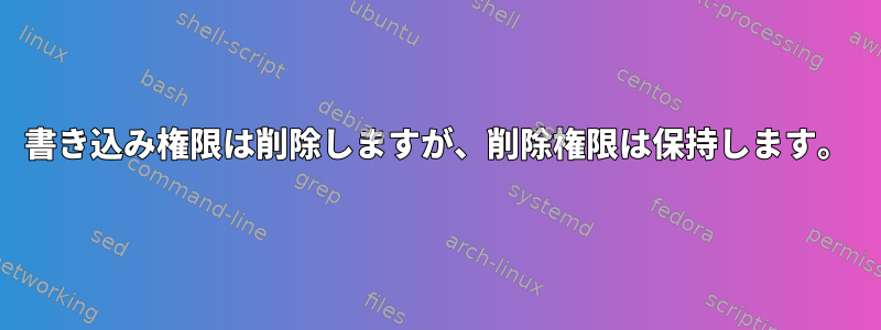 書き込み権限は削除しますが、削除権限は保持します。