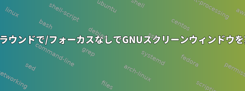 バックグラウンドで/フォーカスなしでGNUスクリーンウィンドウを実行する