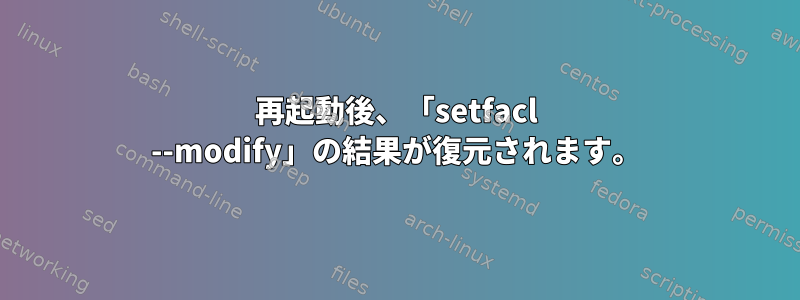 再起動後、「setfacl --modify」の結果が復元されます。