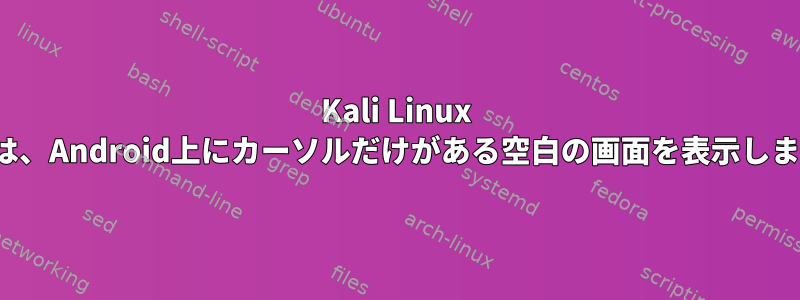 Kali Linux Kexは、Android上にカーソルだけがある空白の画面を表示します。