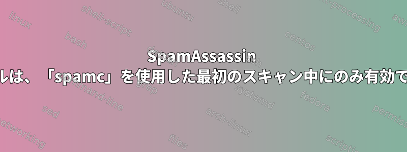 SpamAssassin ルールは、「spamc」を使用した最初のスキャン中にのみ有効です。