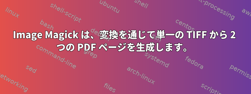 Image Magick は、変換を通じて単一の TIFF から 2 つの PDF ページを生成します。