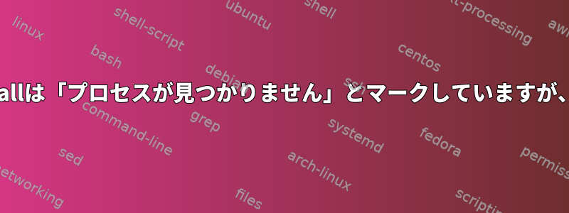 Killallは「プロセスが見つかりません」とマークしていますが、ps