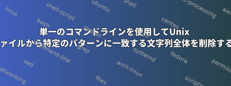 単一のコマンドラインを使用してUnix txtファイルから特定のパターンに一致する文字列全体を削除する方法