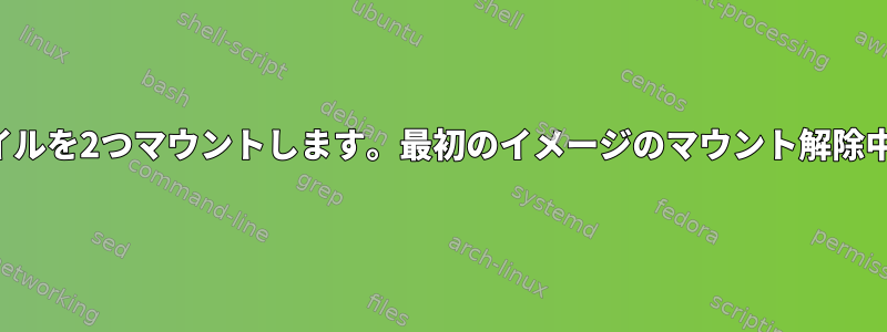 同じイメージから同じファイルを2つマウントします。最初のイメージのマウント解除中にエラーが発生しました。