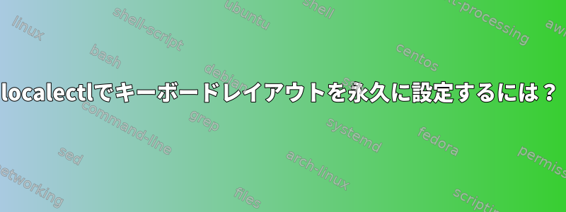 localectlでキーボードレイアウトを永久に設定するには？