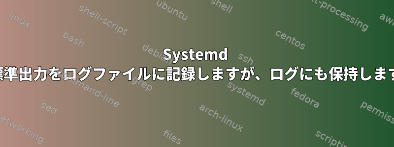 Systemd は標準出力をログファイルに記録しますが、ログにも保持します。