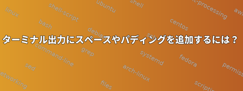 ターミナル出力にスペースやパディングを追加するには？