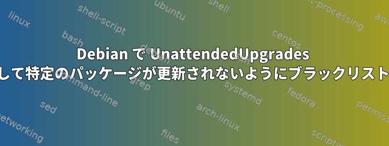 Debian で UnattendedUpgrades を使用して特定のパッケージが更新されないようにブラックリストに追加