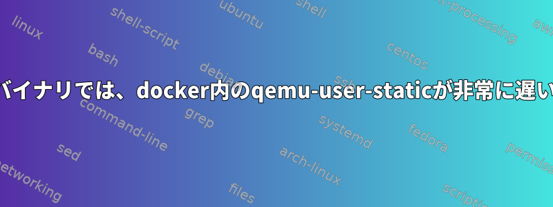 一部のバイナリでは、docker内のqemu-user-staticが非常に遅いです。