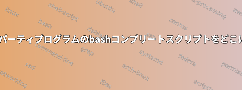 Fedoraでサードパーティプログラムのbashコンプリートスクリプトをどこに配置しますか？