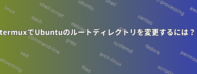 termuxでUbuntuのルートディレクトリを変更するには？