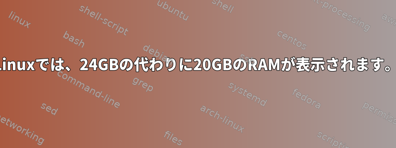 Linuxでは、24GBの代わりに20GBのRAMが表示されます。