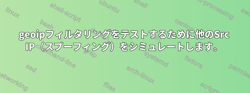 geoipフィルタリングをテストするために他のSrc IP（スプーフィング）をシミュレートします。