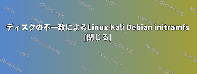 ディスクの不一致によるLinux Kali Debian initramfs [閉じる]