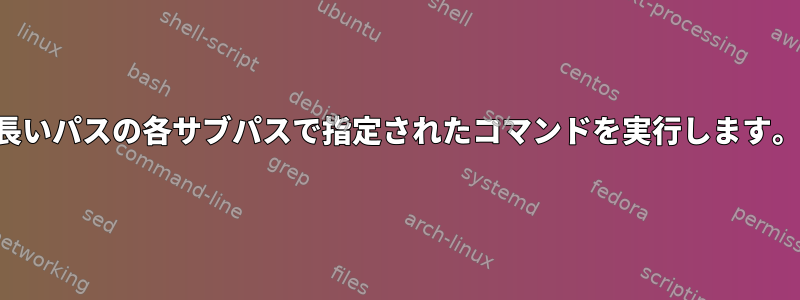 長いパスの各サブパスで指定されたコマンドを実行します。