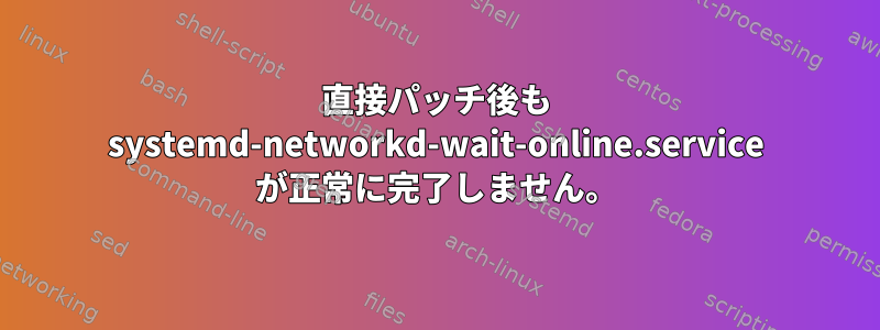 直接パッチ後も systemd-networkd-wait-online.service が正常に完了しません。